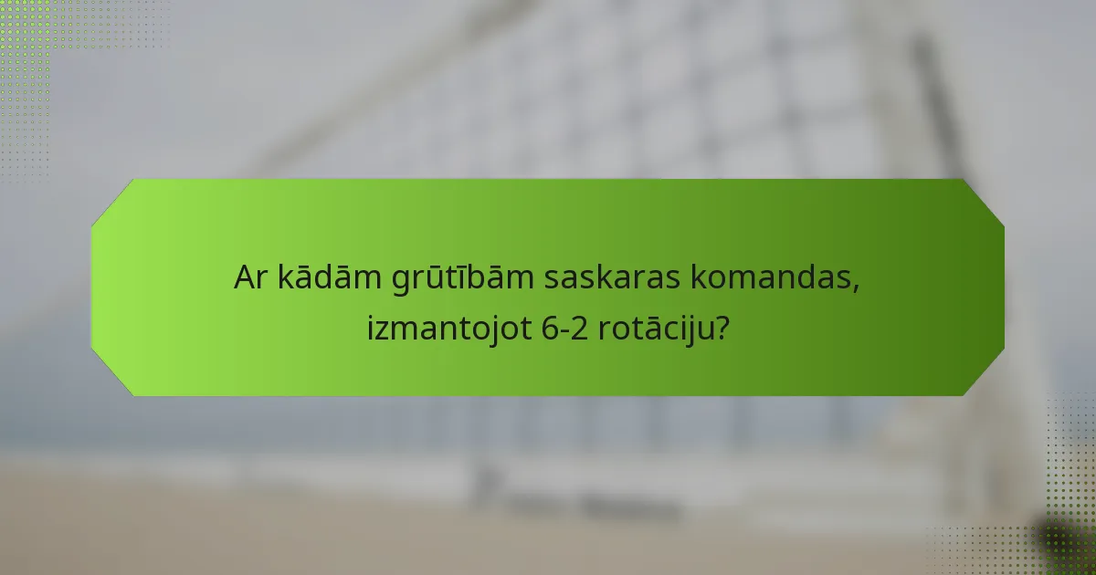 Ar kādām grūtībām saskaras komandas, izmantojot 6-2 rotāciju?