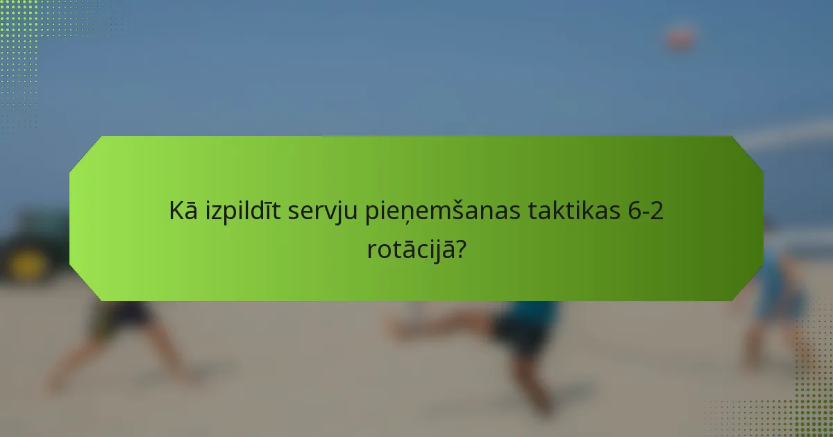 Kā izpildīt servju pieņemšanas taktikas 6-2 rotācijā?