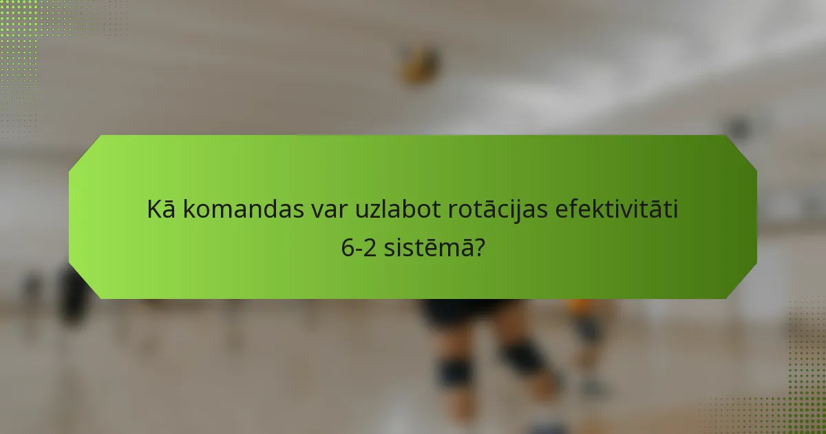 Kā komandas var uzlabot rotācijas efektivitāti 6-2 sistēmā?