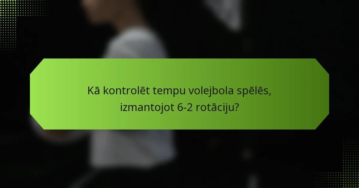 Kā kontrolēt tempu volejbola spēlēs, izmantojot 6-2 rotāciju?