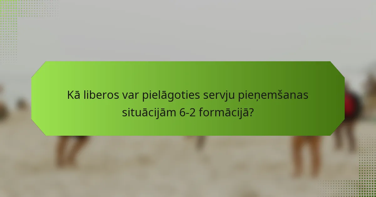 Kā liberos var pielāgoties servju pieņemšanas situācijām 6-2 formācijā?
