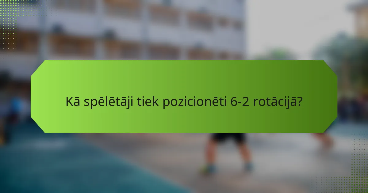 Kā spēlētāji tiek pozicionēti 6-2 rotācijā?