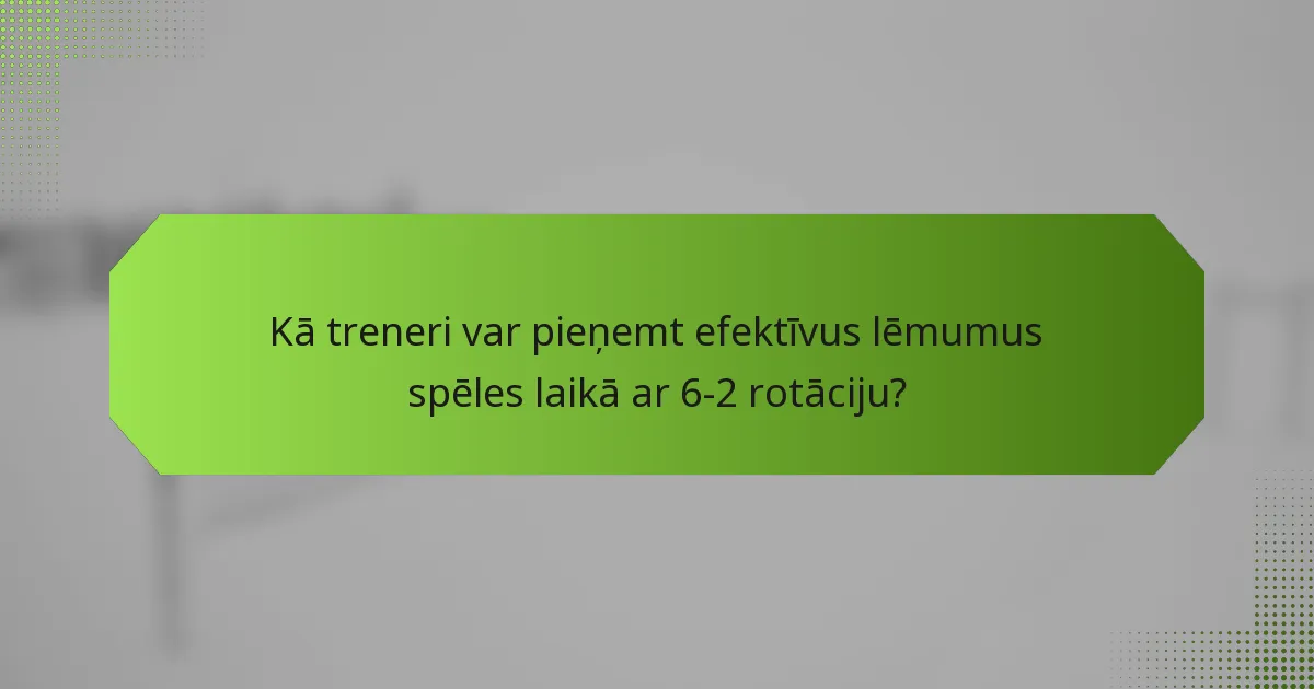 Kā treneri var pieņemt efektīvus lēmumus spēles laikā ar 6-2 rotāciju?