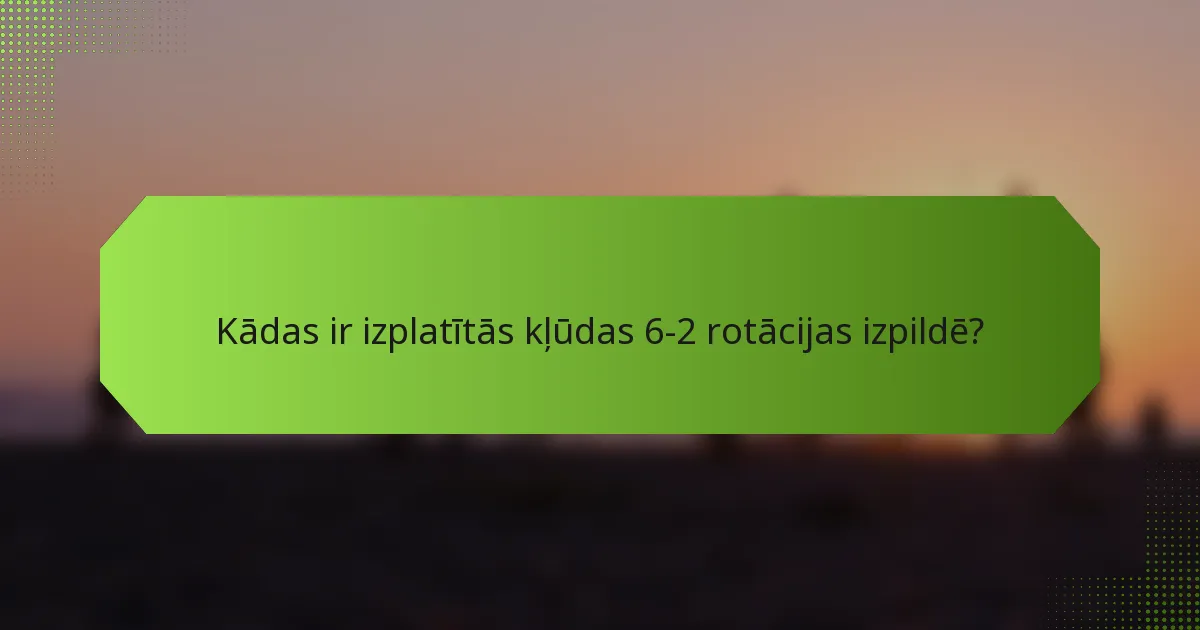 Kādas ir izplatītās kļūdas 6-2 rotācijas izpildē?