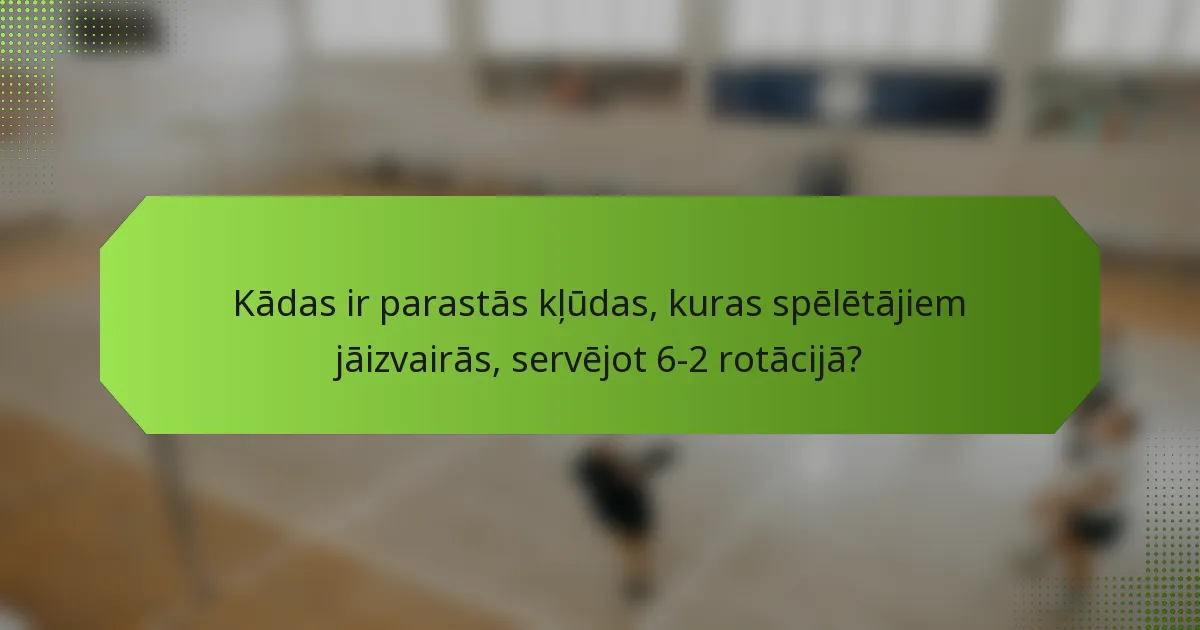 Kādas ir parastās kļūdas, kuras spēlētājiem jāizvairās, servējot 6-2 rotācijā?