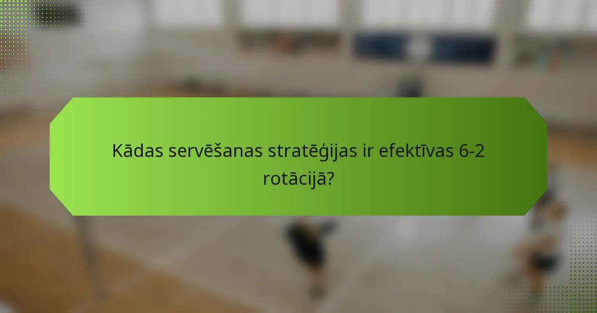 Kādas servēšanas stratēģijas ir efektīvas 6-2 rotācijā?
